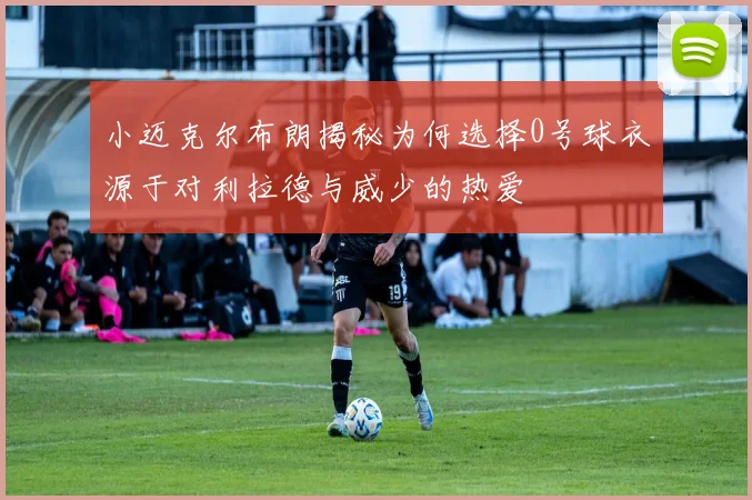 小迈克尔布朗揭秘为何选择0号球衣源于对利拉德与威少的热爱