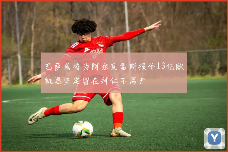 巴萨或将为阿尔瓦雷斯报价13亿欧凯恩坚定留在拜仁不离开