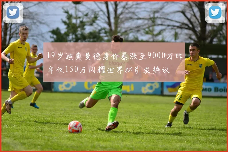 19岁迪奥曼德身价暴涨至9000万昨年仅150万闪耀世界杯引发热议