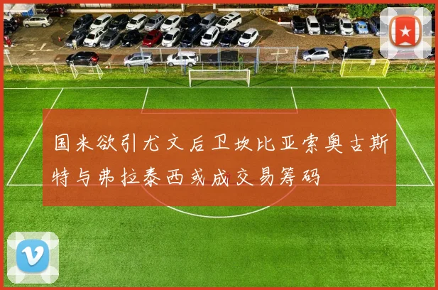 国米欲引尤文后卫坎比亚索奥古斯特与弗拉泰西或成交易筹码