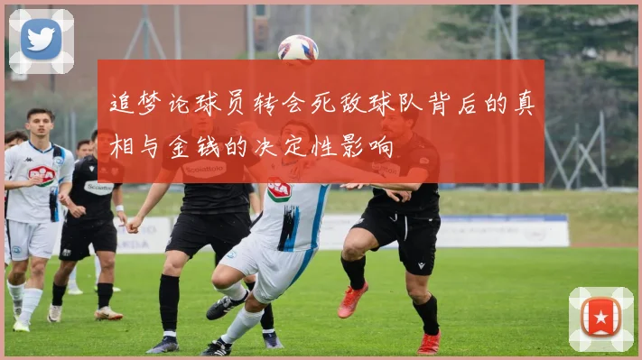 追梦论球员转会死敌球队背后的真相与金钱的决定性影响