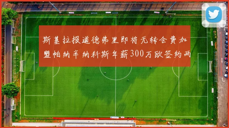 斯基拉报道德弗里即将无转会费加盟帕纳辛纳科斯年薪300万欧签约两年