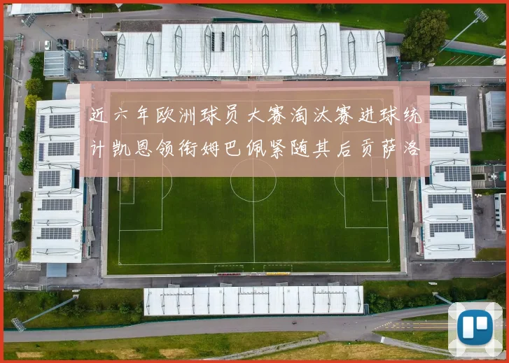 近六年欧洲球员大赛淘汰赛进球统计凯恩领衔姆巴佩紧随其后贡萨洛表现不俗