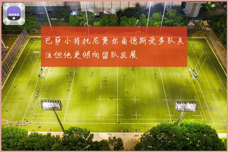 巴萨小将托尼费尔南德斯受多队关注但他更倾向留队发展