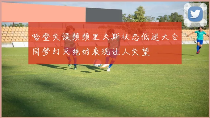 哈登失误频频里夫斯状态低迷大合同梦幻灭绝的表现让人失望