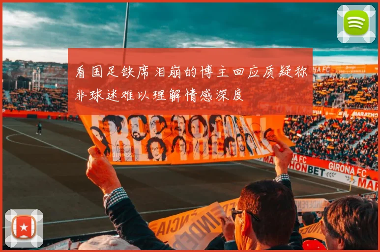 看国足缺席泪崩的博主回应质疑称非球迷难以理解情感深度
