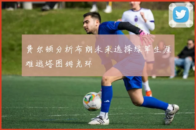 费尔顿分析布朗未来选择绿军生涯难逃塔图姆光环