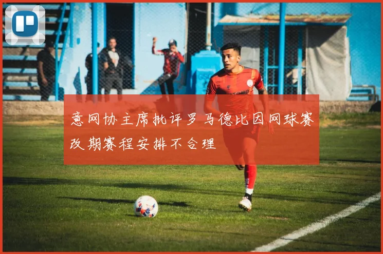意网协主席批评罗马德比因网球赛改期赛程安排不合理