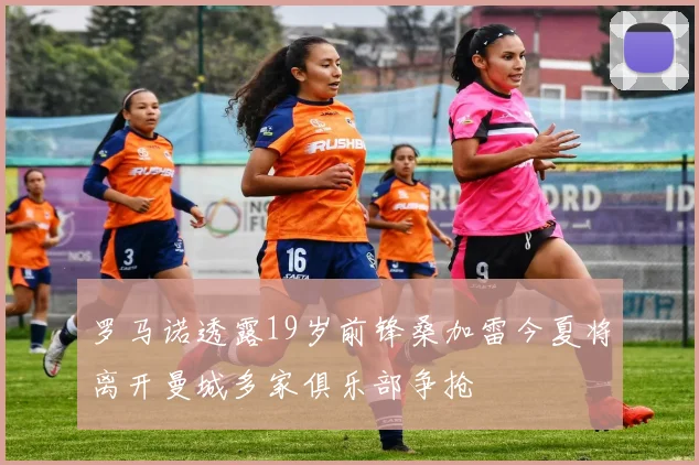 罗马诺透露19岁前锋桑加雷今夏将离开曼城多家俱乐部争抢