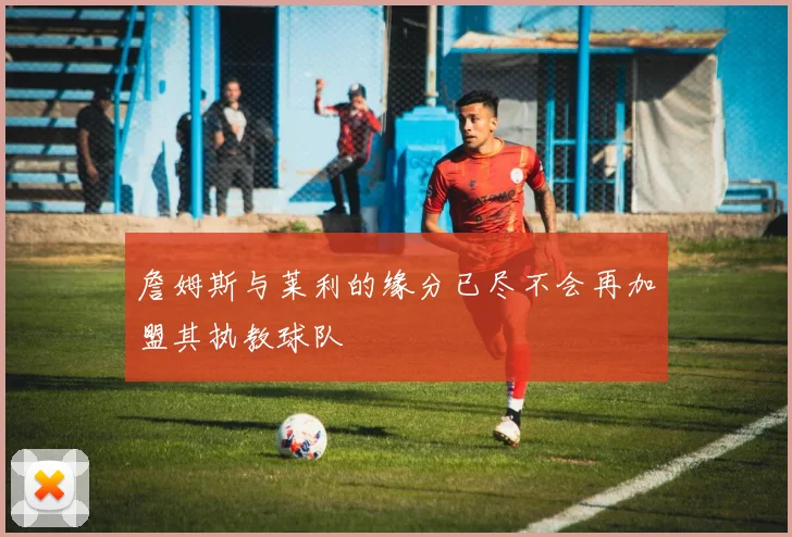 詹姆斯与莱利的缘分已尽不会再加盟其执教球队