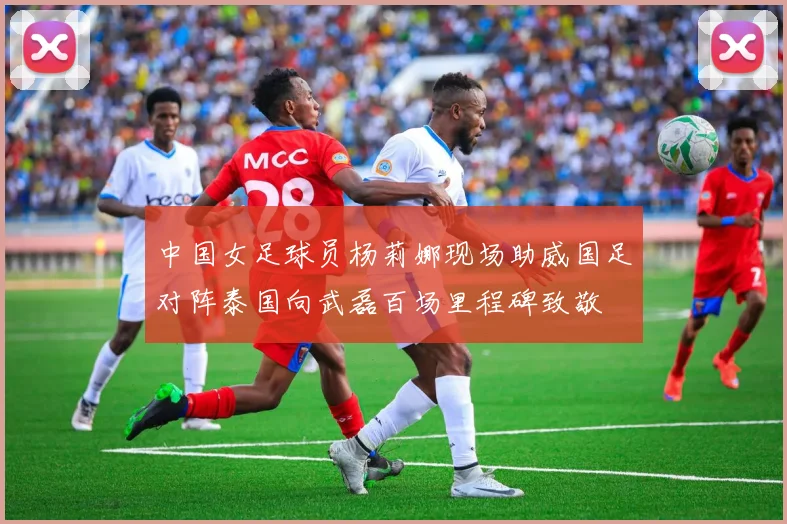 中国女足球员杨莉娜现场助威国足对阵泰国向武磊百场里程碑致敬