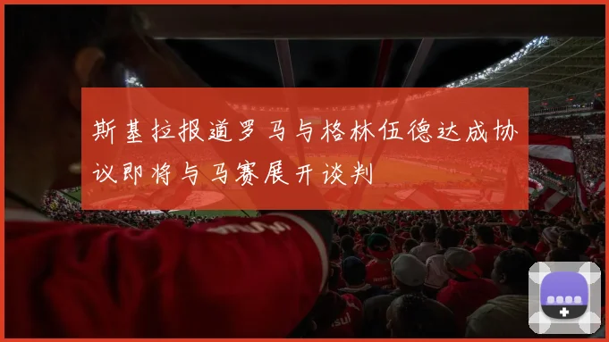 斯基拉报道罗马与格林伍德达成协议即将与马赛展开谈判