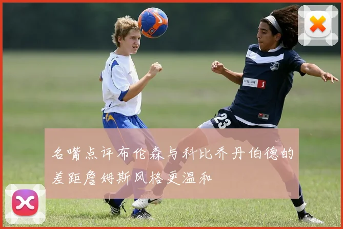 名嘴点评布伦森与科比乔丹伯德的差距詹姆斯风格更温和